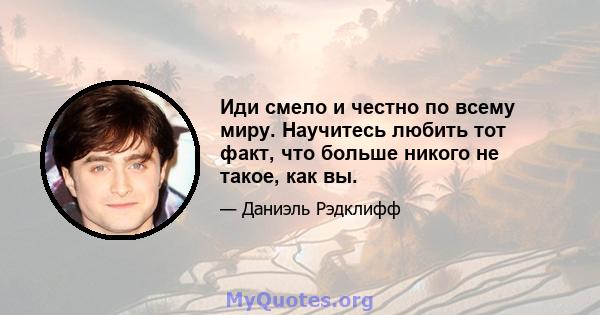 Иди смело и честно по всему миру. Научитесь любить тот факт, что больше никого не такое, как вы.