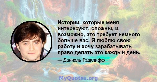 Истории, которые меня интересуют, сложны, и, возможно, это требует немного больше вас. Я люблю свою работу и хочу зарабатывать право делать это каждый день.