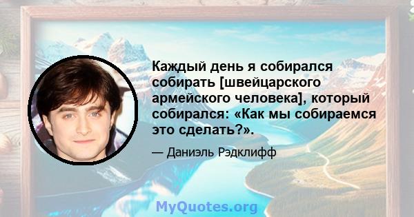 Каждый день я собирался собирать [швейцарского армейского человека], который собирался: «Как мы собираемся это сделать?».