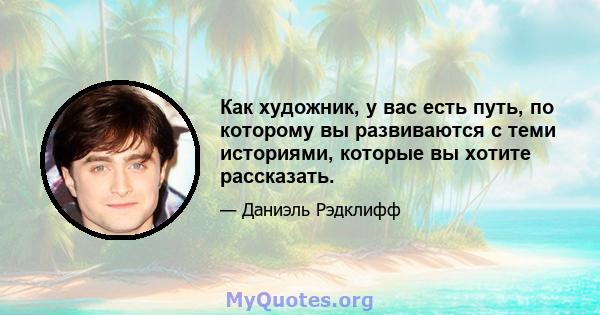 Как художник, у вас есть путь, по которому вы развиваются с теми историями, которые вы хотите рассказать.