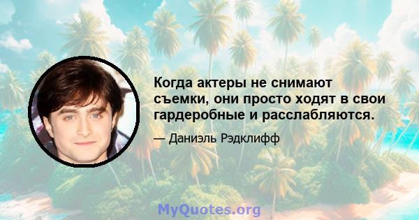 Когда актеры не снимают съемки, они просто ходят в свои гардеробные и расслабляются.