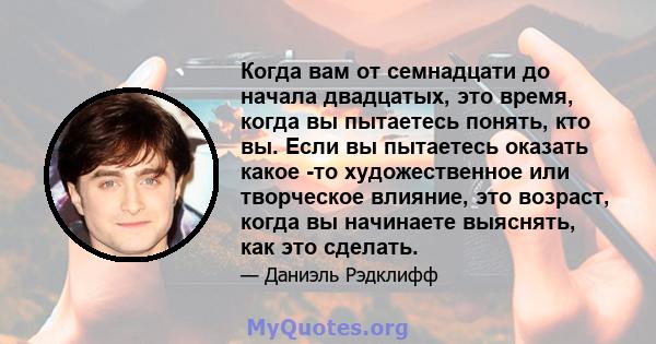 Когда вам от семнадцати до начала двадцатых, это время, когда вы пытаетесь понять, кто вы. Если вы пытаетесь оказать какое -то художественное или творческое влияние, это возраст, когда вы начинаете выяснять, как это