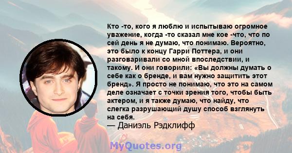 Кто -то, кого я люблю и испытываю огромное уважение, когда -то сказал мне кое -что, что по сей день я не думаю, что понимаю. Вероятно, это было к концу Гарри Поттера, и они разговаривали со мной впоследствии, и такому.