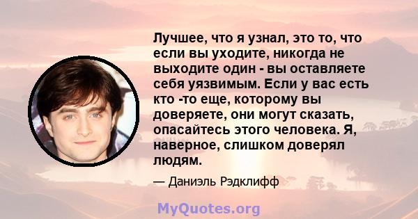 Лучшее, что я узнал, это то, что если вы уходите, никогда не выходите один - вы оставляете себя уязвимым. Если у вас есть кто -то еще, которому вы доверяете, они могут сказать, опасайтесь этого человека. Я, наверное,