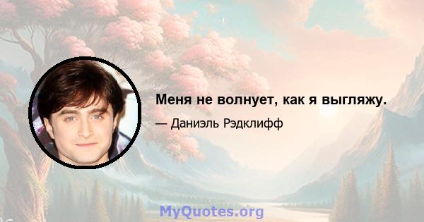 Меня не волнует, как я выгляжу.