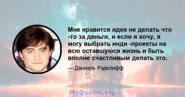 Мне нравится идея не делать что -то за деньги, и если я хочу, я могу выбрать инди -проекты на всю оставшуюся жизнь и быть вполне счастливым делать это.