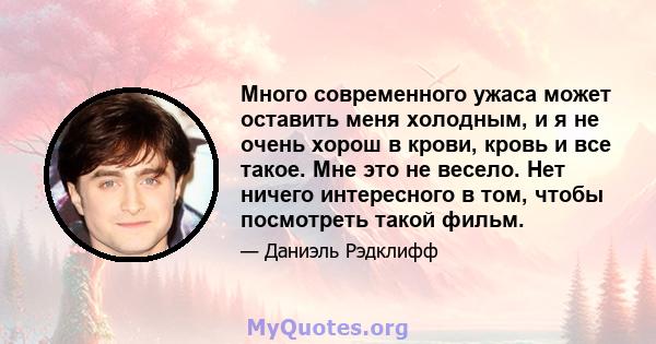 Много современного ужаса может оставить меня холодным, и я не очень хорош в крови, кровь и все такое. Мне это не весело. Нет ничего интересного в том, чтобы посмотреть такой фильм.