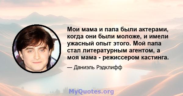 Мои мама и папа были актерами, когда они были моложе, и имели ужасный опыт этого. Мой папа стал литературным агентом, а моя мама - режиссером кастинга.