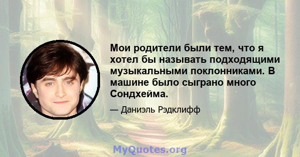 Мои родители были тем, что я хотел бы называть подходящими музыкальными поклонниками. В машине было сыграно много Сондхейма.