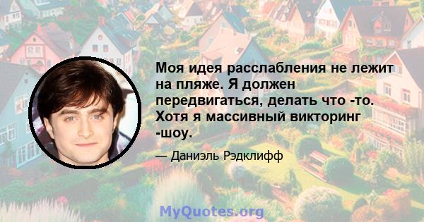 Моя идея расслабления не лежит на пляже. Я должен передвигаться, делать что -то. Хотя я массивный викторинг -шоу.