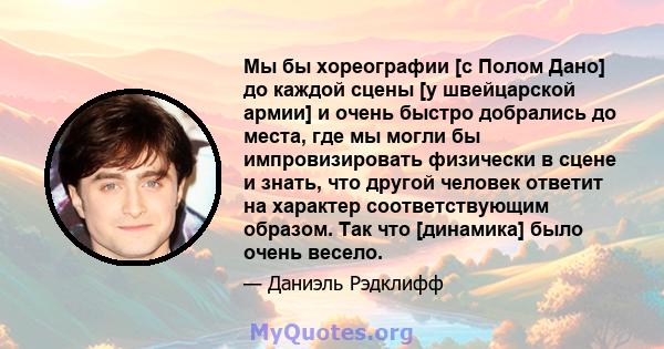 Мы бы хореографии [с Полом Дано] до каждой сцены [у швейцарской армии] и очень быстро добрались до места, где мы могли бы импровизировать физически в сцене и знать, что другой человек ответит на характер соответствующим 