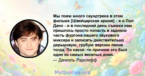 Мы поем много саундтрека в этом фильме [Швейцарская армия] - я и Пол Дано - и в последний день съемки нам пришлось просто попасть в заднюю часть фургона нашего звукового миксера и записать действительно дерьмовую,