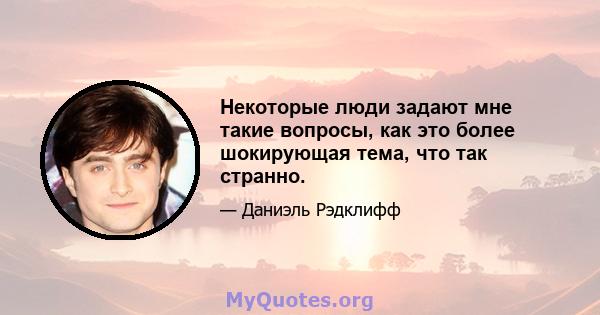 Некоторые люди задают мне такие вопросы, как это более шокирующая тема, что так странно.