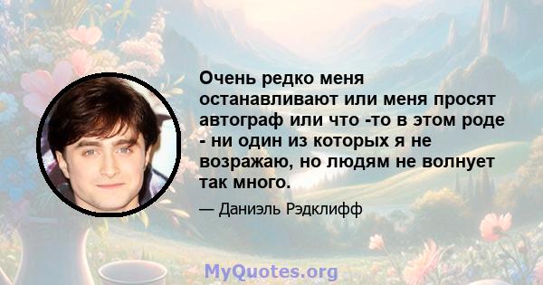 Очень редко меня останавливают или меня просят автограф или что -то в этом роде - ни один из которых я не возражаю, но людям не волнует так много.