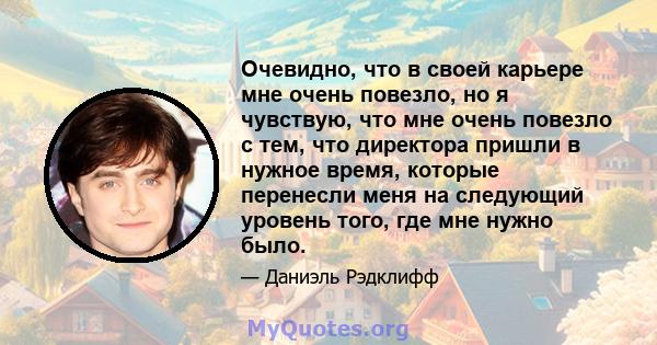 Очевидно, что в своей карьере мне очень повезло, но я чувствую, что мне очень повезло с тем, что директора пришли в нужное время, которые перенесли меня на следующий уровень того, где мне нужно было.