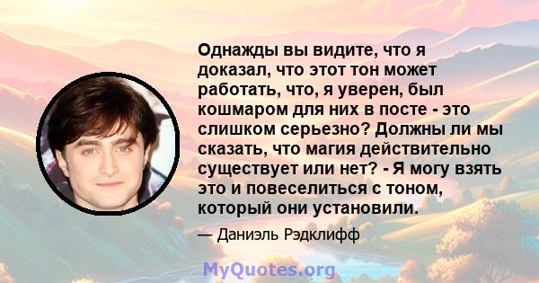 Однажды вы видите, что я доказал, что этот тон может работать, что, я уверен, был кошмаром для них в посте - это слишком серьезно? Должны ли мы сказать, что магия действительно существует или нет? - Я могу взять это и