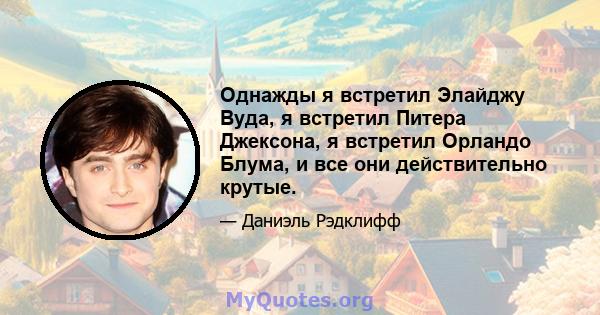 Однажды я встретил Элайджу Вуда, я встретил Питера Джексона, я встретил Орландо Блума, и все они действительно крутые.