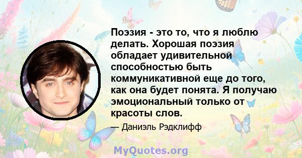 Поэзия - это то, что я люблю делать. Хорошая поэзия обладает удивительной способностью быть коммуникативной еще до того, как она будет понята. Я получаю эмоциональный только от красоты слов.