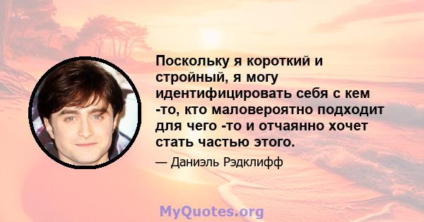 Поскольку я короткий и стройный, я могу идентифицировать себя с кем -то, кто маловероятно подходит для чего -то и отчаянно хочет стать частью этого.