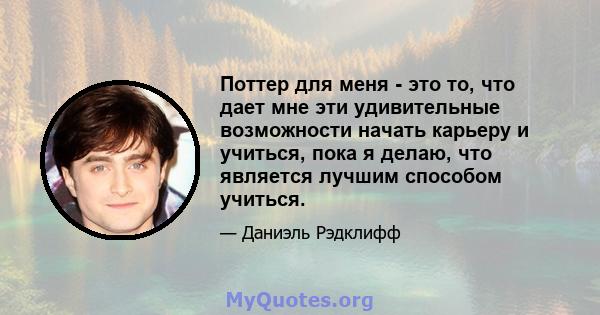 Поттер для меня - это то, что дает мне эти удивительные возможности начать карьеру и учиться, пока я делаю, что является лучшим способом учиться.