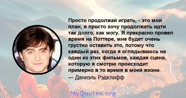 Просто продолжай играть, - это мой план, я просто хочу продолжать идти так долго, как могу. Я прекрасно провел время на Поттере, мне будет очень грустно оставить это, потому что каждый раз, когда я оглядываюсь на один