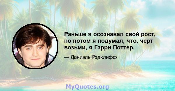 Раньше я осознавал свой рост, но потом я подумал, что, черт возьми, я Гарри Поттер.