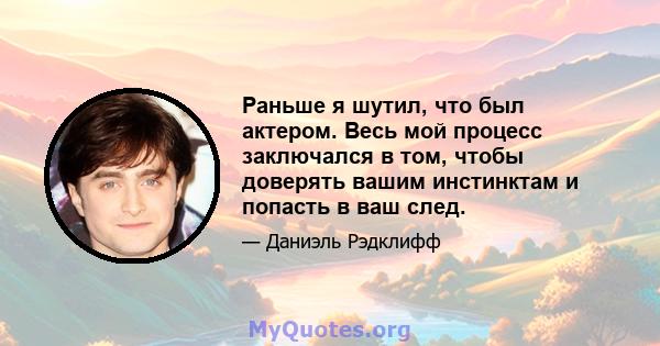 Раньше я шутил, что был актером. Весь мой процесс заключался в том, чтобы доверять вашим инстинктам и попасть в ваш след.