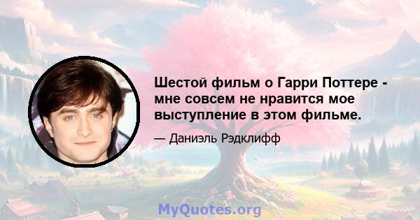 Шестой фильм о Гарри Поттере - мне совсем не нравится мое выступление в этом фильме.