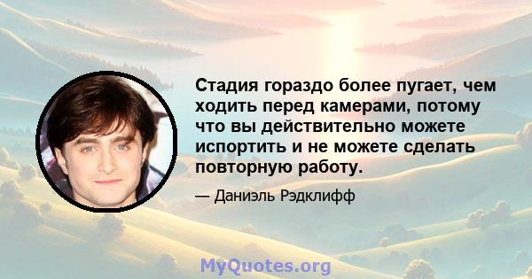 Стадия гораздо более пугает, чем ходить перед камерами, потому что вы действительно можете испортить и не можете сделать повторную работу.