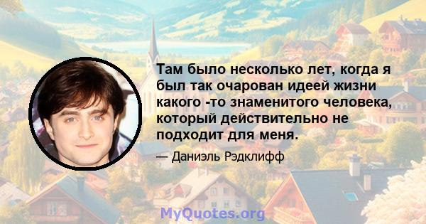 Там было несколько лет, когда я был так очарован идеей жизни какого -то знаменитого человека, который действительно не подходит для меня.