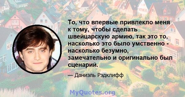 То, что впервые привлекло меня к тому, чтобы сделать швейцарскую армию, так это то, насколько это было умственно - насколько безумно, замечательно и оригинально был сценарий.