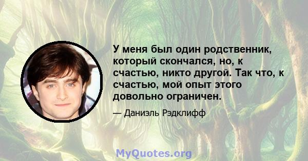 У меня был один родственник, который скончался, но, к счастью, никто другой. Так что, к счастью, мой опыт этого довольно ограничен.