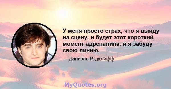 У меня просто страх, что я выйду на сцену, и будет этот короткий момент адреналина, и я забуду свою линию.