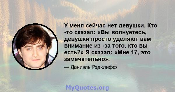 У меня сейчас нет девушки. Кто -то сказал: «Вы волнуетесь, девушки просто уделяют вам внимание из -за того, кто вы есть?» Я сказал: «Мне 17, это замечательно».