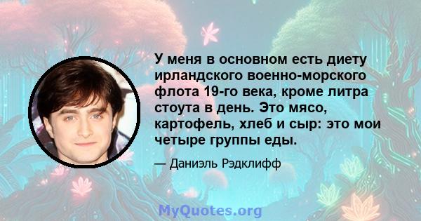 У меня в основном есть диету ирландского военно-морского флота 19-го века, кроме литра стоута в день. Это мясо, картофель, хлеб и сыр: это мои четыре группы еды.