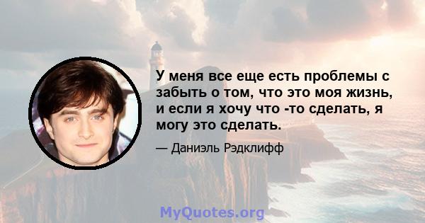 У меня все еще есть проблемы с забыть о том, что это моя жизнь, и если я хочу что -то сделать, я могу это сделать.