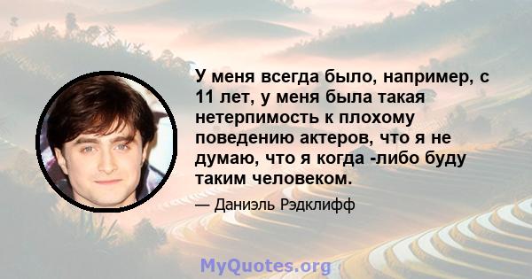 У меня всегда было, например, с 11 лет, у меня была такая нетерпимость к плохому поведению актеров, что я не думаю, что я когда -либо буду таким человеком.