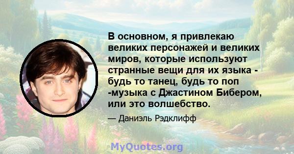 В основном, я привлекаю великих персонажей и великих миров, которые используют странные вещи для их языка - будь то танец, будь то поп -музыка с Джастином Бибером, или это волшебство.