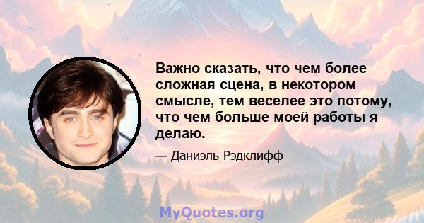 Важно сказать, что чем более сложная сцена, в некотором смысле, тем веселее это потому, что чем больше моей работы я делаю.