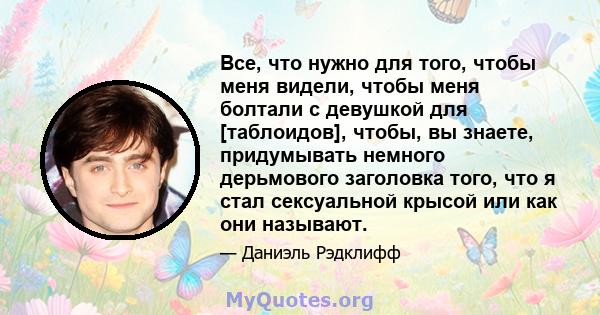 Все, что нужно для того, чтобы меня видели, чтобы меня болтали с девушкой для [таблоидов], чтобы, вы знаете, придумывать немного дерьмового заголовка того, что я стал сексуальной крысой или как они называют.