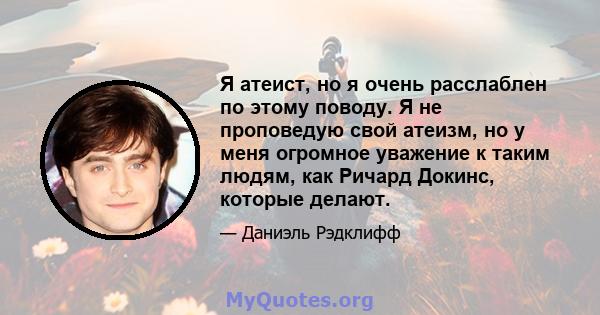 Я атеист, но я очень расслаблен по этому поводу. Я не проповедую свой атеизм, но у меня огромное уважение к таким людям, как Ричард Докинс, которые делают.