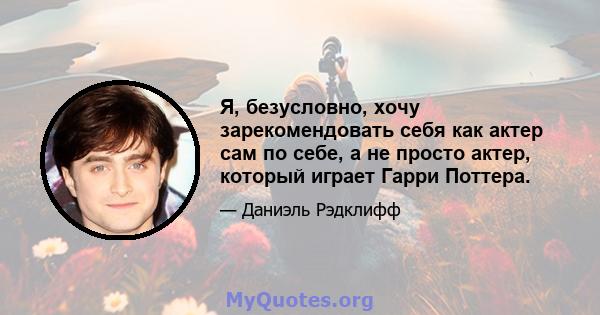 Я, безусловно, хочу зарекомендовать себя как актер сам по себе, а не просто актер, который играет Гарри Поттера.