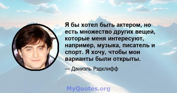 Я бы хотел быть актером, но есть множество других вещей, которые меня интересуют, например, музыка, писатель и спорт. Я хочу, чтобы мои варианты были открыты.