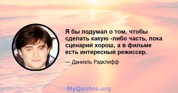 Я бы подумал о том, чтобы сделать какую -либо часть, пока сценарий хорош, а в фильме есть интересный режиссер.