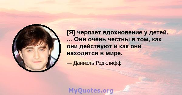 [Я] черпает вдохновение у детей. ... Они очень честны в том, как они действуют и как они находятся в мире.