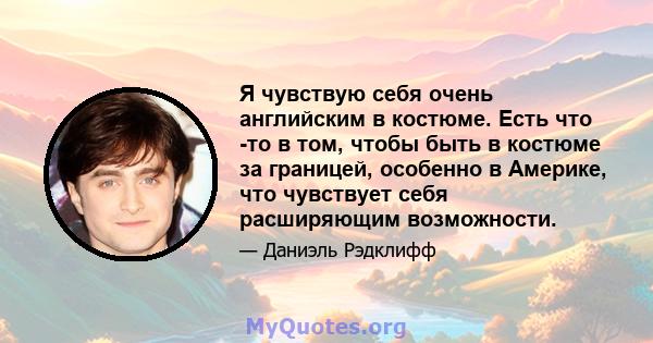 Я чувствую себя очень английским в костюме. Есть что -то в том, чтобы быть в костюме за границей, особенно в Америке, что чувствует себя расширяющим возможности.