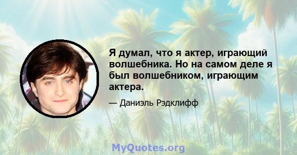 Я думал, что я актер, играющий волшебника. Но на самом деле я был волшебником, играющим актера.