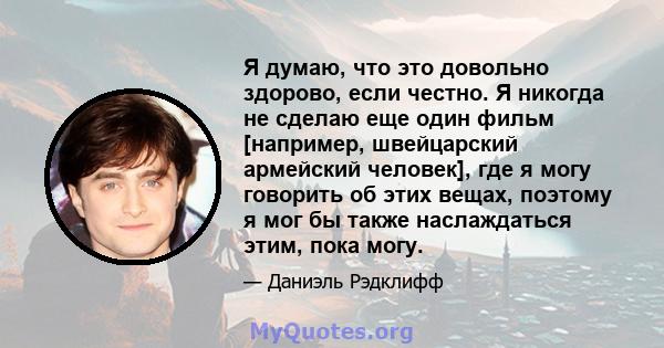 Я думаю, что это довольно здорово, если честно. Я никогда не сделаю еще один фильм [например, швейцарский армейский человек], где я могу говорить об этих вещах, поэтому я мог бы также наслаждаться этим, пока могу.