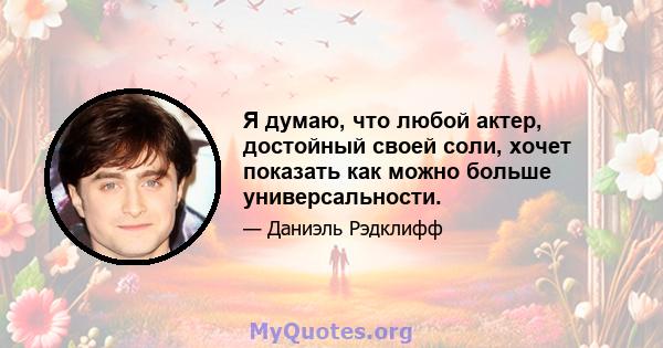 Я думаю, что любой актер, достойный своей соли, хочет показать как можно больше универсальности.