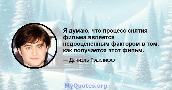 Я думаю, что процесс снятия фильма является недооцененным фактором в том, как получается этот фильм.